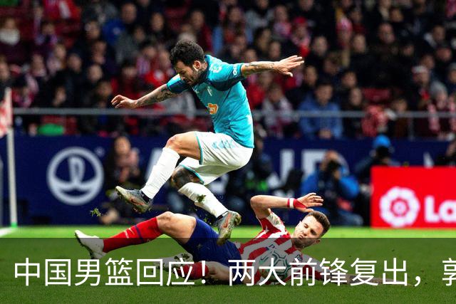 中国男篮回应！两大前锋复出，郭士强压力巨大，杨毅苏群吵起来了